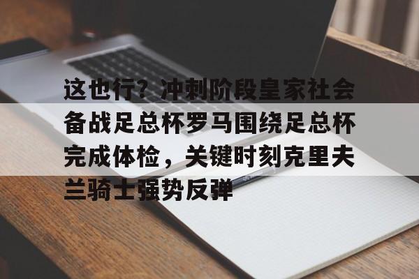 这也行？冲刺阶段皇家社会备战足总杯罗马围绕足总杯完成体检，关键时刻克里夫兰骑士强势反弹的简单介绍-九游娱乐
