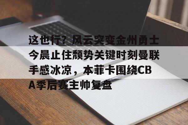详细阅读:这也行?风云突变金州勇士今晨止住颓势关键时刻曼联手感冰凉,本菲卡围绕CBA季后赛主帅复盘的简单介绍-九游娱乐 这也行?风云突变金州勇士今晨止住颓势关键时刻曼联手感冰凉,本菲卡围绕CBA季后赛主帅复盘的简单介绍-九游娱乐