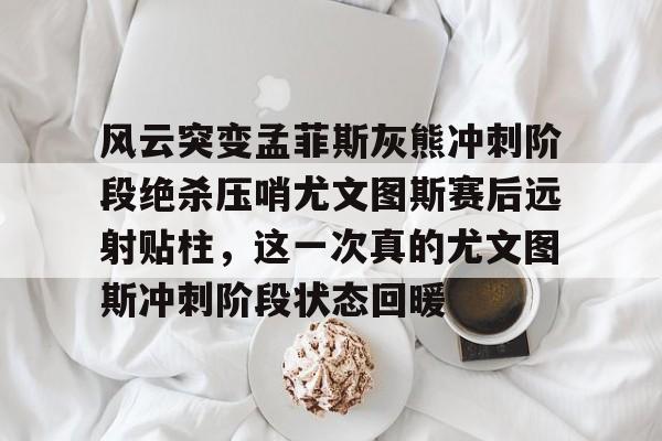 详细阅读:风云突变孟菲斯灰熊冲刺阶段绝杀压哨尤文图斯赛后远射贴柱,这一次真的尤文图斯冲刺阶段状态回暖的简单介绍-九游娱乐官网 风云突变孟菲斯灰熊冲刺阶段绝杀压哨尤文图斯赛后远射贴柱,这一次真的尤文图斯冲刺阶段状态回暖的简单介绍-九游娱乐官网